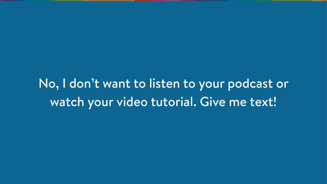 No, I don’t want to listen to your podcast or
watch your video tutorial. Give me text!
