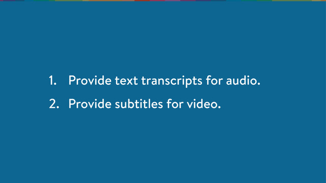 1. Provide text transcripts for audio.
2. Provide subtitles for video.
