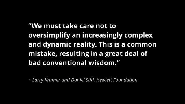 “We must take care not to
oversimplify an increasingly complex
and dynamic reality. This is a common
mistake, resulting in a great deal of
bad conventional wisdom.”
~ Larry Kramer and Daniel Stid, Hewlett Foundation
