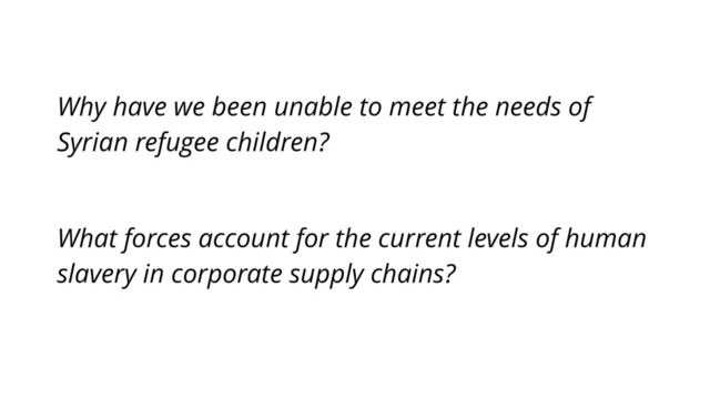 Why have we been unable to meet the needs of
Syrian refugee children?
What forces account for the current levels of human
slavery in corporate supply chains?
