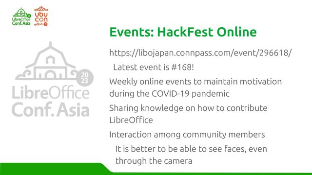 https://libojapan.connpass.com/event/296618/
Latest event is #168!
Weekly online events to maintain motivation
during the COVID-19 pandemic
Sharing knowledge on how to contribute
LibreOffice
Interaction among community members
It is better to be able to see faces, even
through the camera
Events: HackFest Online
