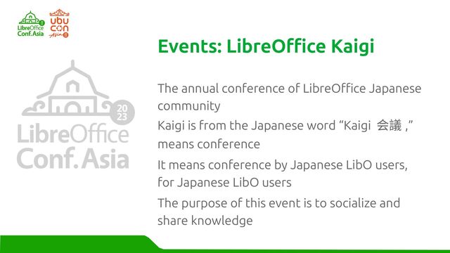 The annual conference of LibreOffice Japanese
community
Kaigi is from the Japanese word “Kaigi 会議 ,”
means conference
It means conference by Japanese LibO users,
for Japanese LibO users
The purpose of this event is to socialize and
share knowledge
Events: LibreOffice Kaigi
