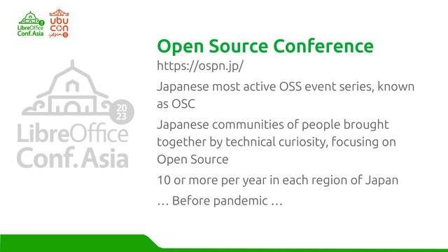 https://ospn.jp/
Japanese most active OSS event series, known
as OSC
Japanese communities of people brought
together by technical curiosity, focusing on
Open Source
10 or more per year in each region of Japan
… Before pandemic …
Open Source Conference

