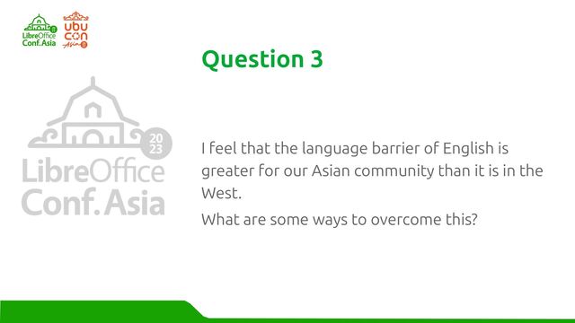 I feel that the language barrier of English is
greater for our Asian community than it is in the
West.
What are some ways to overcome this?
Question 3
