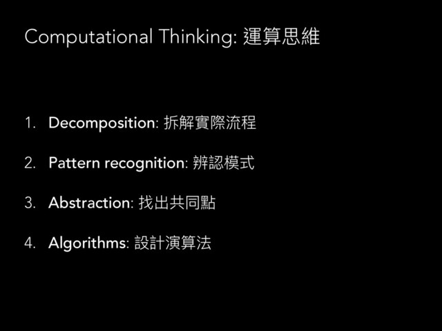 Computational Thinking: 運算思維
1. Decomposition: 拆解實際流程
2. Pattern recognition: 辨認模式
3. Abstraction: 找出共同點
4. Algorithms: 設計演算法
