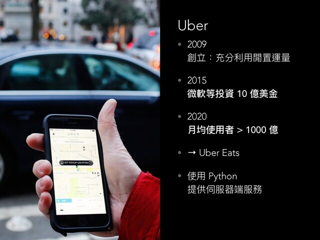 Uber
• 2009 
創立：充分利利⽤用閒置運量量
• 2015 
微軟等投資 10 億美⾦金金
• 2020 
⽉月均使⽤用者 > 1000 億
• → Uber Eats
• 使⽤用 Python  
提供伺服器端服務
