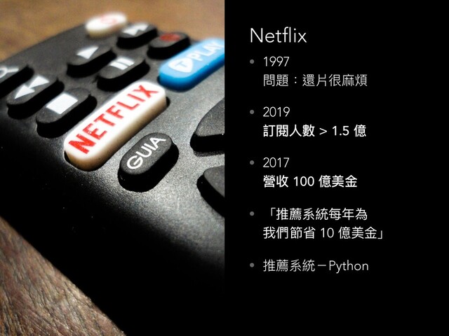 • 1997 
問題：還片很⿇麻煩
• 2019 
訂閱⼈人數 > 1.5 億
• 2017 
營收 100 億美⾦金金
• 「推薦系統每年年為 
我們節省 10 億美⾦金金」
• 推薦系統－Python
Netflix
