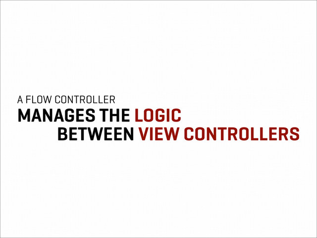 A FLOW CONTROLLER
MANAGES THE LOGIC
BETWEEN VIEW CONTROLLERS
