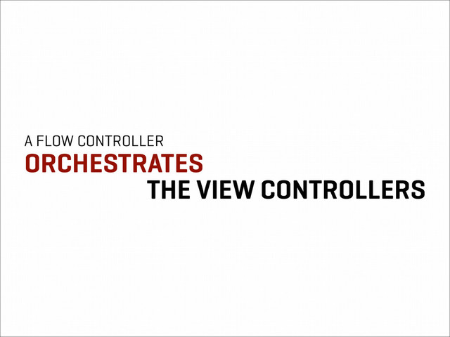 A FLOW CONTROLLER
ORCHESTRATES
THE VIEW CONTROLLERS
