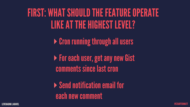 LEVERAGING LARAVEL @STAUFFERMATT
FIRST: WHAT SHOULD THE FEATURE OPERATE
LIKE AT THE HIGHEST LEVEL?
Cron running through all users
For each user, get any new Gist
comments since last cron
Send notification email for
each new comment
