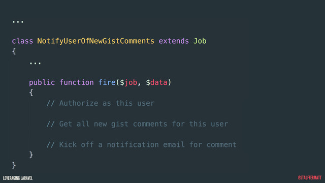 LEVERAGING LARAVEL @STAUFFERMATT
...
class NotifyUserOfNewGistComments extends Job
{
...
public function fire($job, $data)
{
// Authorize as this user
// Get all new gist comments for this user
// Kick off a notification email for comment
}
}
