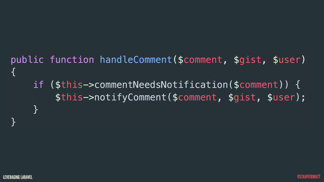LEVERAGING LARAVEL @STAUFFERMATT
public function handleComment($comment, $gist, $user)
{
if ($this->commentNeedsNotification($comment)) {
$this->notifyComment($comment, $gist, $user);
}
}
