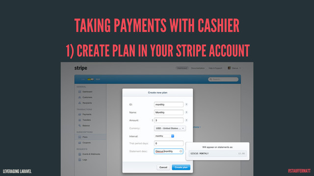 LEVERAGING LARAVEL @STAUFFERMATT
TAKING PAYMENTS WITH CASHIER
1) CREATE PLAN IN YOUR STRIPE ACCOUNT
