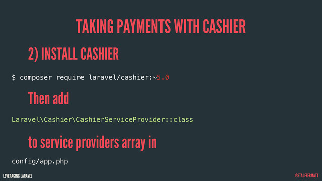 LEVERAGING LARAVEL @STAUFFERMATT
TAKING PAYMENTS WITH CASHIER
2) INSTALL CASHIER
Then add
to service providers array in
$ composer require laravel/cashier:~5.0
Laravel\Cashier\CashierServiceProvider::class
config/app.php

