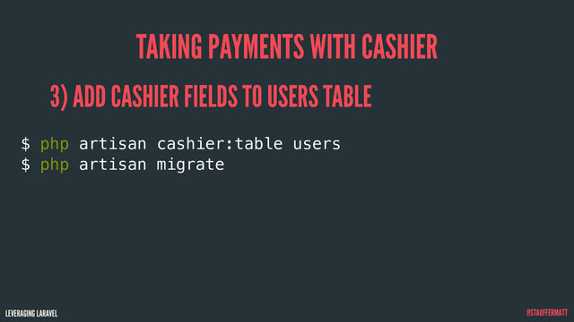 LEVERAGING LARAVEL @STAUFFERMATT
TAKING PAYMENTS WITH CASHIER
$ php artisan cashier:table users
$ php artisan migrate
3) ADD CASHIER FIELDS TO USERS TABLE
