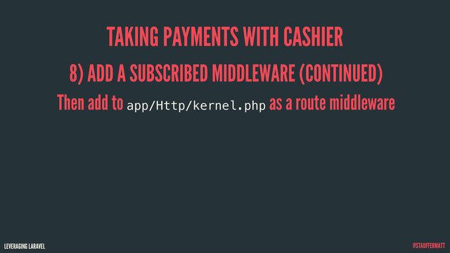 LEVERAGING LARAVEL @STAUFFERMATT
TAKING PAYMENTS WITH CASHIER
8) ADD A SUBSCRIBED MIDDLEWARE (CONTINUED)
Then add to app/Http/kernel.php
as a route middleware
