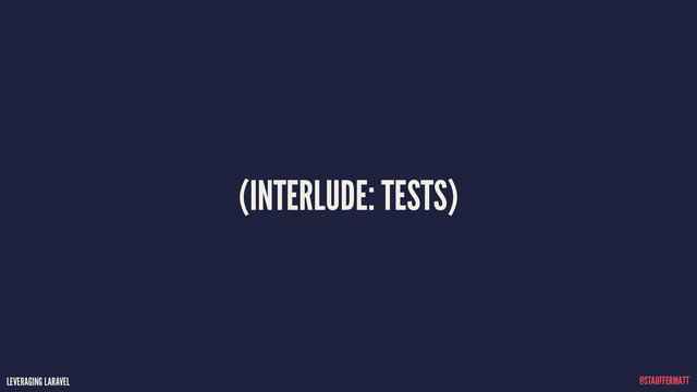 LEVERAGING LARAVEL @STAUFFERMATT
(INTERLUDE: TESTS)
