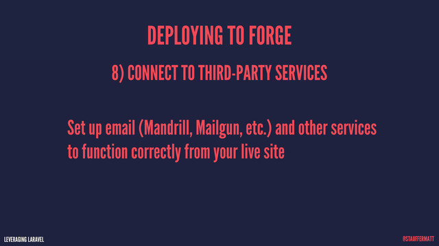 LEVERAGING LARAVEL @STAUFFERMATT
Set up email (Mandrill, Mailgun, etc.) and other services
to function correctly from your live site
8) CONNECT TO THIRD-PARTY SERVICES
