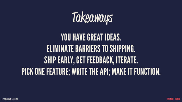 LEVERAGING LARAVEL @STAUFFERMATT
YOU HAVE GREAT IDEAS.
ELIMINATE BARRIERS TO SHIPPING.
SHIP EARLY, GET FEEDBACK, ITERATE.
PICK ONE FEATURE; WRITE THE API; MAKE IT FUNCTION.
Takeaways
