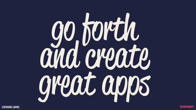 LEVERAGING LARAVEL @STAUFFERMATT
go forth
and create
great apps
