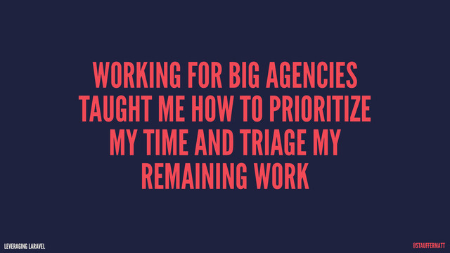 LEVERAGING LARAVEL @STAUFFERMATT
WORKING FOR BIG AGENCIES
TAUGHT ME HOW TO PRIORITIZE
MY TIME AND TRIAGE MY
REMAINING WORK
