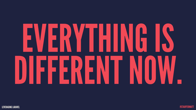 LEVERAGING LARAVEL @STAUFFERMATT
EVERYTHING IS
DIFFERENT NOW.
