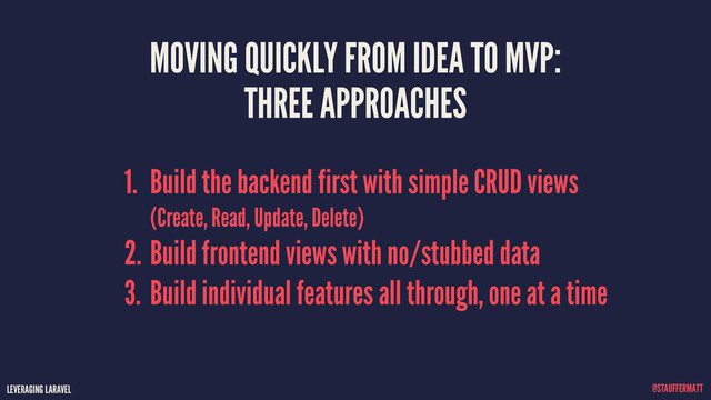 LEVERAGING LARAVEL @STAUFFERMATT
MOVING QUICKLY FROM IDEA TO MVP: 
THREE APPROACHES
LEVERAGING LARAVEL @STAUFFERMATT
1. Build the backend first with simple CRUD views 
(Create, Read, Update, Delete)
2. Build frontend views with no/stubbed data
3. Build individual features all through, one at a time
