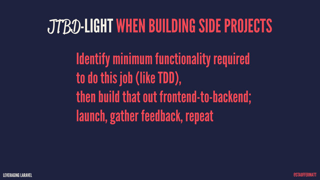 LEVERAGING LARAVEL @STAUFFERMATT
JTBD-LIGHT WHEN BUILDING SIDE PROJECTS
Identify minimum functionality required
to do this job (like TDD), 
then build that out frontend-to-backend;
launch, gather feedback, repeat
