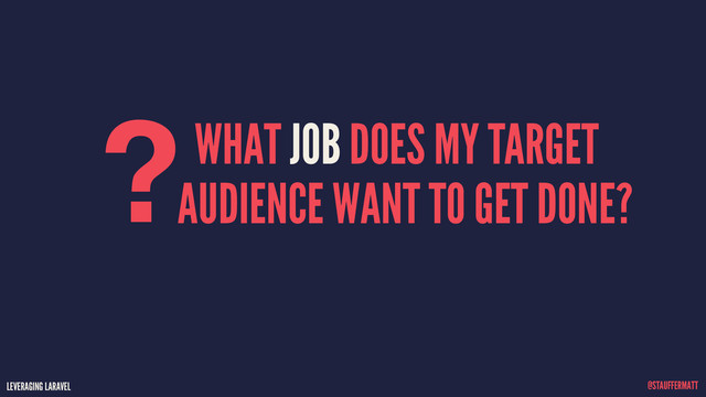 LEVERAGING LARAVEL @STAUFFERMATT
WHAT JOB DOES MY TARGET
AUDIENCE WANT TO GET DONE?
?
