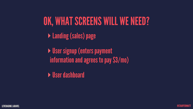 LEVERAGING LARAVEL @STAUFFERMATT
OK, WHAT SCREENS WILL WE NEED?
Landing (sales) page
User signup (enters payment
information and agrees to pay $3/mo)
User dashboard
