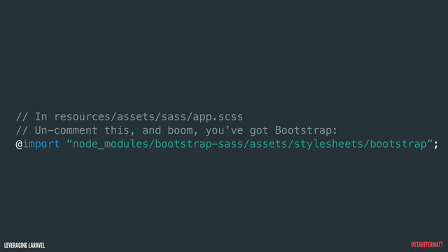 LEVERAGING LARAVEL @STAUFFERMATT
// In resources/assets/sass/app.scss
// Un-comment this, and boom, you’ve got Bootstrap:
@import “node_modules/bootstrap-sass/assets/stylesheets/bootstrap”;
