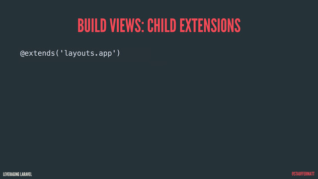 LEVERAGING LARAVEL @STAUFFERMATT
BUILD VIEWS: CHILD EXTENSIONS
