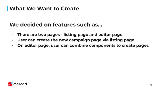 27
We decided on features such as…
- There are two pages - listing page and editor page
- User can create the new campaign page via listing page
- On editor page, user can combine components to create pages
What We Want to Create
