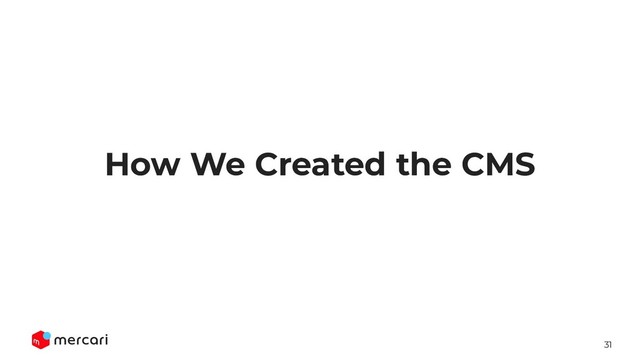 31
How We Created the CMS
