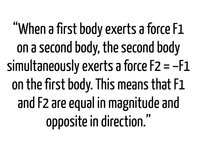 “When a first body exerts a force F1
on a second body, the second body
simultaneously exerts a force F2 = −F1
on the first body. This means that F1
and F2 are equal in magnitude and
opposite in direction.”
