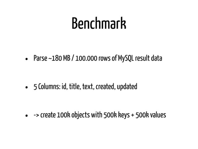 Benchmark
• Parse ~180 MB / 100.000 rows of MySQL result data
• 5 Columns: id, title, text, created, updated
• -> create 100k objects with 500k keys + 500k values
