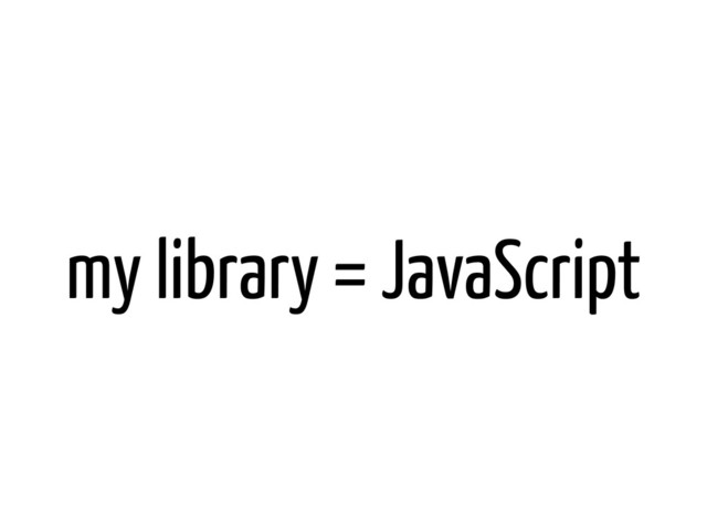 my library = JavaScript
