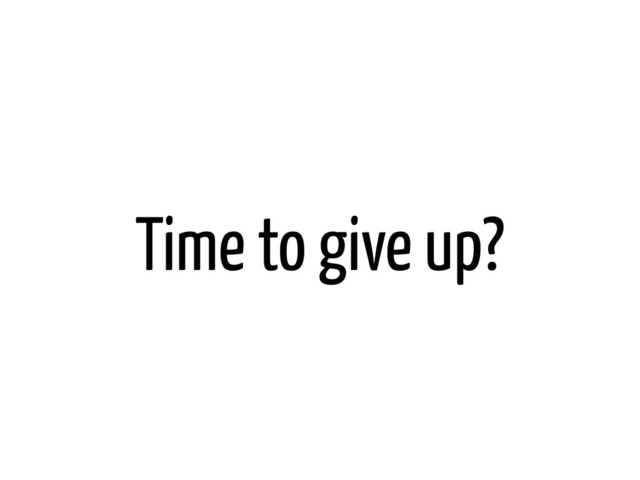 Time to give up?
