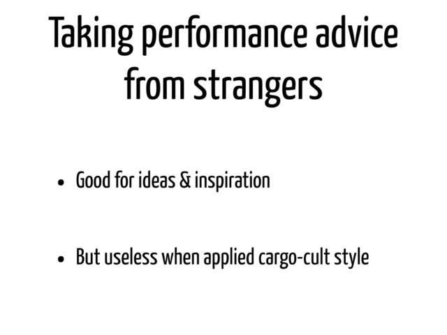 Taking performance advice
from strangers
• Good for ideas & inspiration
• But useless when applied cargo-cult style
