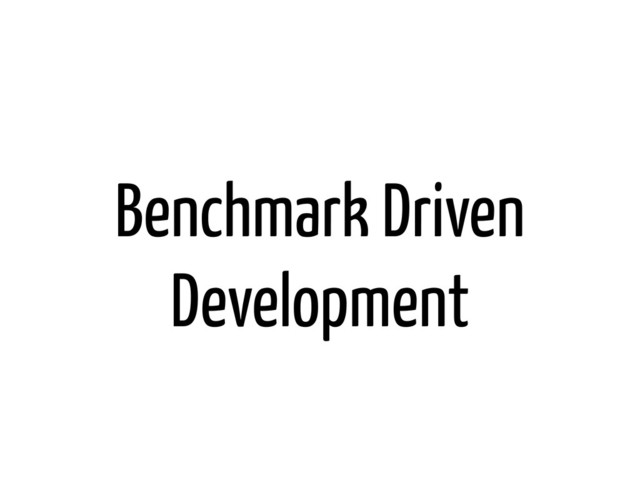 Benchmark Driven
Development
