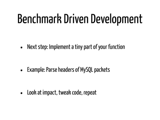Benchmark Driven Development
• Next step: Implement a tiny part of your function
• Example: Parse headers of MySQL packets
• Look at impact, tweak code, repeat
