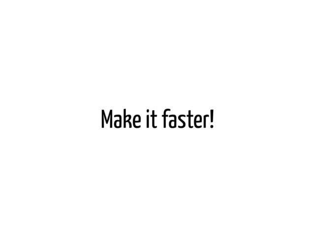 Make it faster!
