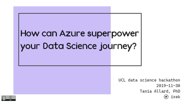 How can Azure superpower
your Data Science journey?
UCL data science hackathon
2019-11-30
Tania Allard, PhD
ixek

