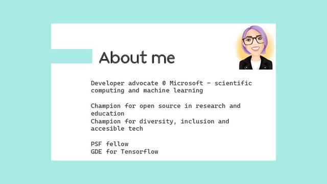 About me
Developer advocate @ Microsoft – scientific
computing and machine learning
Champion for open source in research and
education
Champion for diversity, inclusion and
accesible tech
PSF fellow
GDE for Tensorflow

