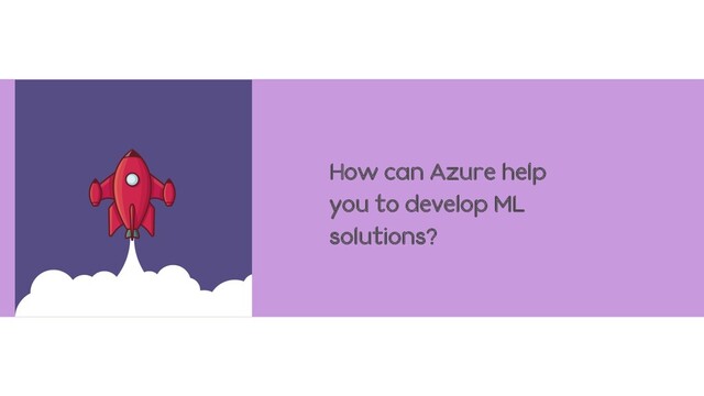 How can Azure help
you to develop ML
solutions?
