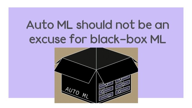 Auto ML should not be an
excuse for black-box ML
