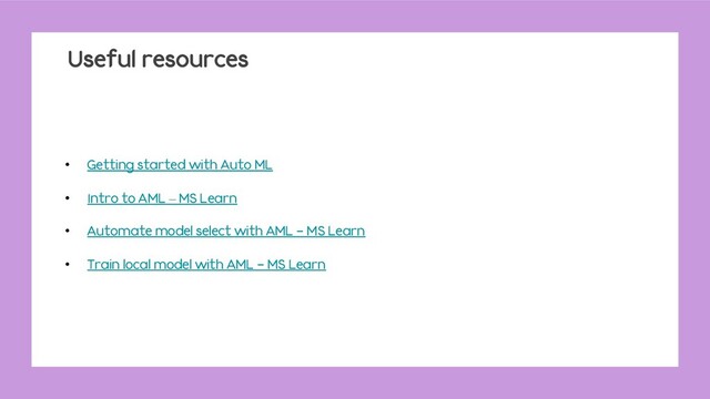 Useful resources
• Getting started with Auto ML
• Intro to AML – MS Learn
• Automate model select with AML - MS Learn
• Train local model with AML - MS Learn
