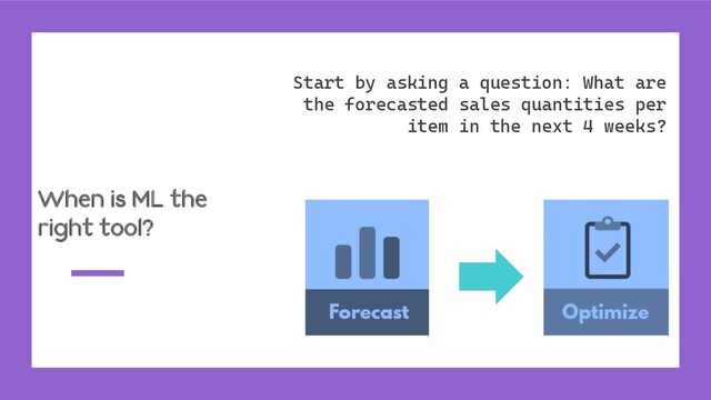 When is ML the
right tool?
Start by asking a question: What are
the forecasted sales quantities per
item in the next 4 weeks?

