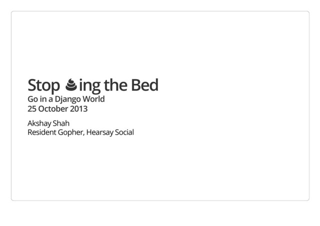 Stop Ὂing the Bed
Go in a Django World
25 October 2013
Akshay Shah
Resident Gopher, Hearsay Social

