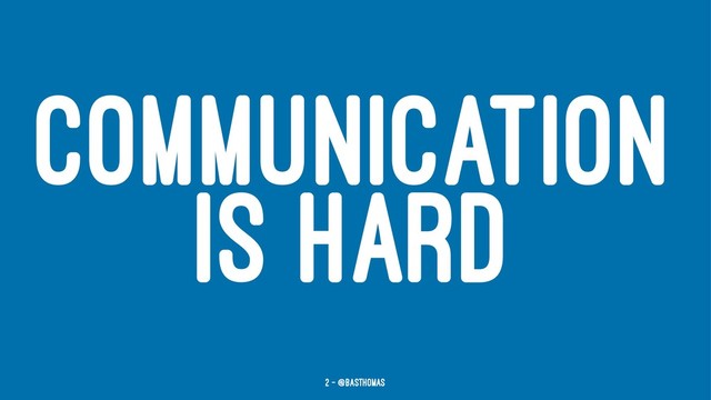 COMMUNICATION
IS HARD
2 — @basthomas

